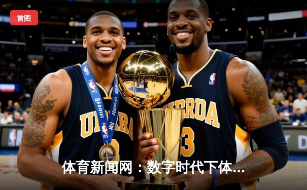 体育新闻网：数字时代下体育资讯的传播革新与价值重塑