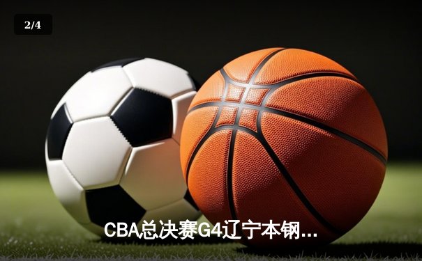 CBA总决赛G4辽宁本钢再下一城，赵继伟关键三分锁定胜局 - 2