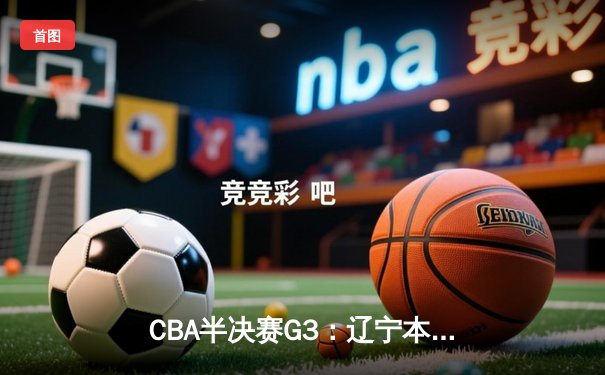CBA半决赛G3：辽宁本钢加时险胜广东宏远，总比分2-1领先