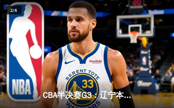 CBA半决赛G3：辽宁本钢加时险胜广东宏远，总比分2-1领先 - 2