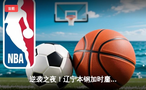 逆袭之夜！辽宁本钢加时鏖战力克广东宏远，赵继伟砍33分创赛季新高