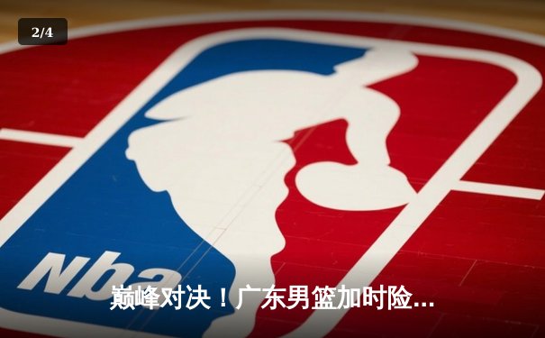 巅峰对决！广东男篮加时险胜辽宁，胡明轩35分力挽狂澜 - 2