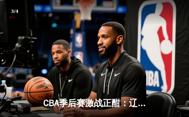 CBA季后赛激战正酣：辽宁男篮加时险胜广东，赵继伟关键三分定乾坤 - 3